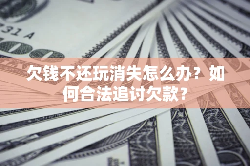 北京欠钱不还玩消失怎么办？如何合法追讨欠款？