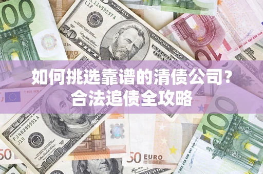 北京如何挑选靠谱的清债公司?合法追债全攻略 北京如何挑选靠谱的清债公司?合法追债全攻略