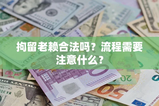 北京拘留老赖合法吗？流程需要注意什么？
