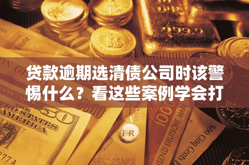 北京贷款逾期选清债公司时该警惕什么？看这些案例学会打翻身仗