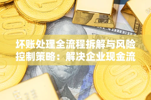 北京坏账处理全流程拆解与风险控制策略：解决企业现金流顽疾的实战指南