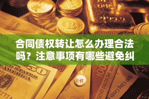 北京合同债权转让怎么办理合法吗？注意事项有哪些避免纠纷？