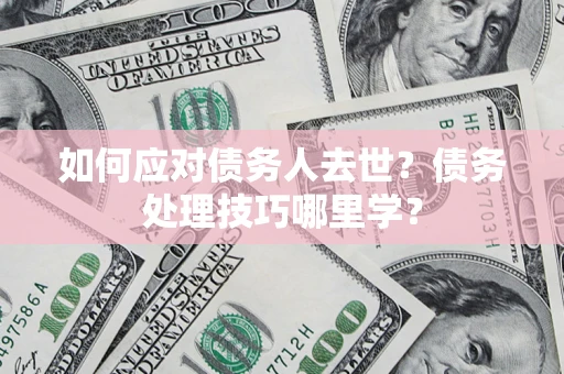 北京如何应对债务人去世？债务处理技巧哪里学？