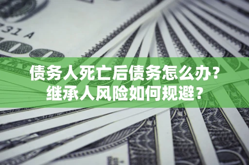北京债务人死亡后债务怎么办？继承人风险如何规避？