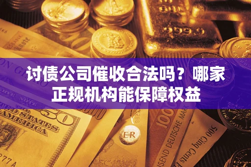 北京讨债公司催收合法吗？哪家正规机构能保障权益