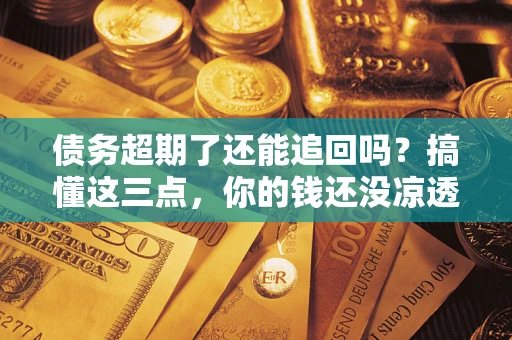北京债务超期了还能追回吗？搞懂这三点，你的钱还没凉透