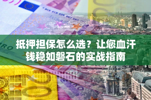北京抵押担保怎么选？让您血汗钱稳如磐石的实战指南