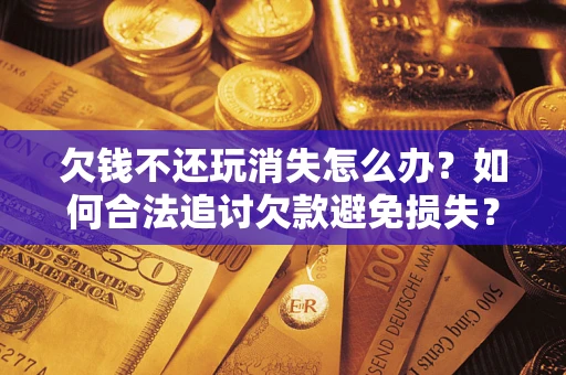 北京欠钱不还玩消失怎么办?如何合法追讨欠款避免损失? 北京欠钱不还玩消失怎么办?如何合法追讨欠款避免损失?