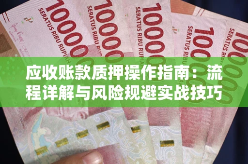 北京应收账款质押操作指南:流程详解与风险规避实战技巧 北京应收账款质押操作指南:流程详解与风险规避实战技巧
