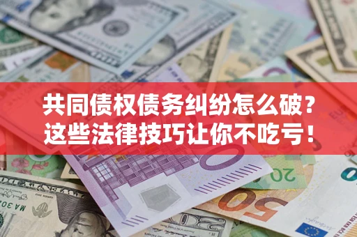 北京共同债权债务纠纷怎么破？这些法律技巧让你不吃亏！