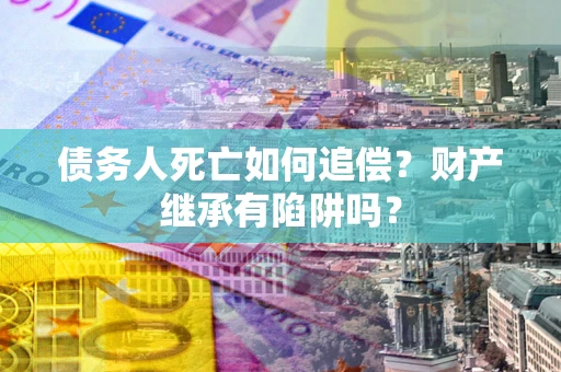 北京债务人死亡如何追偿？财产继承有陷阱吗？