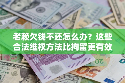 北京老赖欠钱不还怎么办？这些合法维权方法比拘留更有效