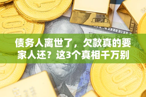 北京债务人离世了，欠款真的要家人还？这3个真相千万别弄错