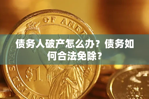 北京债务人破产怎么办？债务如何合法免除？