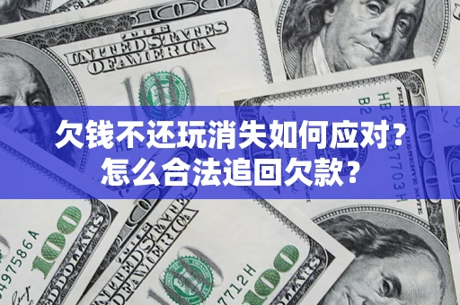 北京欠钱不还玩消失如何应对？怎么合法追回欠款？