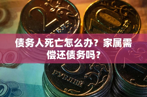 北京债务人死亡怎么办？家属需偿还债务吗？