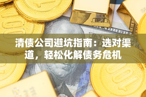 北京清债公司避坑指南：选对渠道，轻松化解债务危机