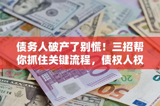北京债务人破产了别慌！三招帮你抓住关键流程，债权人权益不再缩水