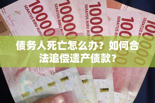 北京债务人死亡怎么办？如何合法追偿遗产债款？