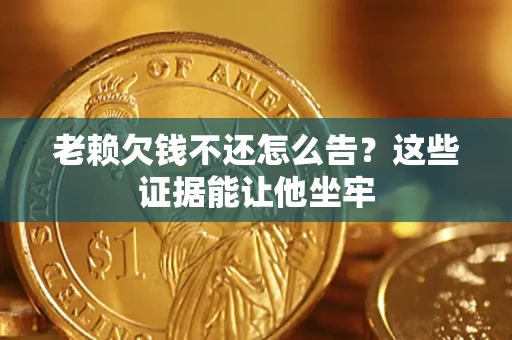北京老赖欠钱不还怎么告？这些证据能让他坐牢