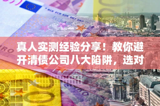 北京真人实测经验分享！教你避开清债公司八大陷阱，选对机构少走十年弯路