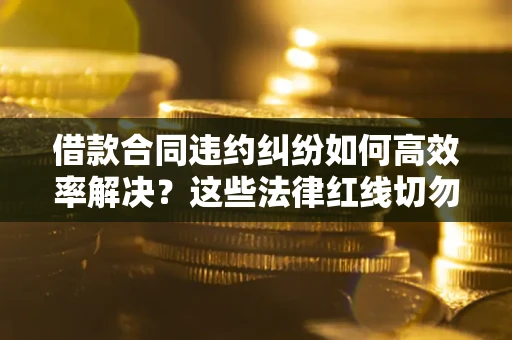 北京借款合同违约纠纷如何高效率解决？这些法律红线切勿触碰