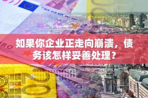 北京如果你企业正走向崩溃，债务该怎样妥善处理？