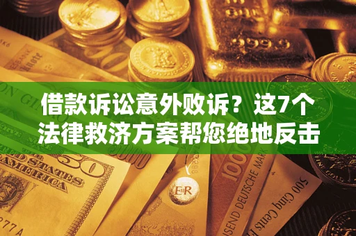 北京借款诉讼意外败诉？这7个法律救济方案帮您绝地反击！