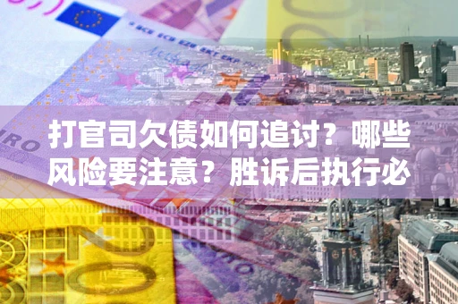 北京打官司欠债如何追讨？哪些风险要注意？胜诉后执行必看！