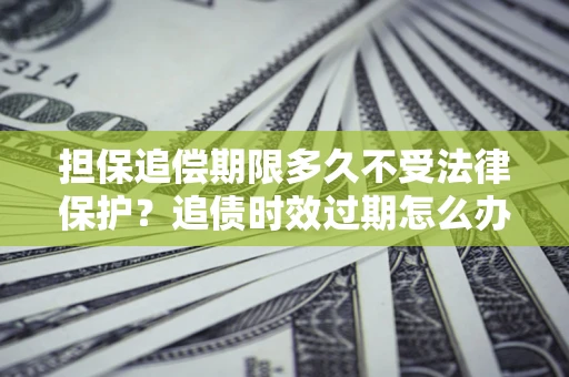 北京担保追偿期限多久不受法律保护？追债时效过期怎么办？
