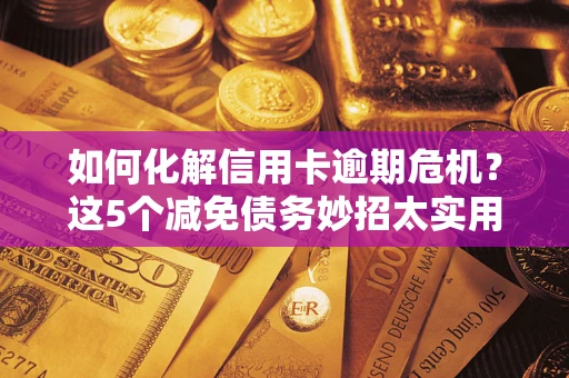 北京如何化解信用卡逾期危机？这5个减免债务妙招太实用