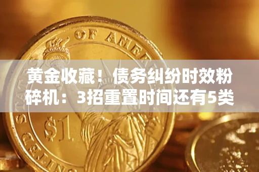 北京黄金收藏！债务纠纷时效粉碎机：3招重置时间还有5类不设年限的特殊债务