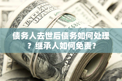 北京债务人去世后债务如何处理？继承人如何免责？