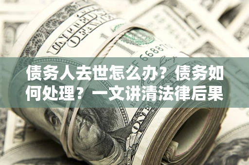 北京债务人去世怎么办？债务如何处理？一文讲清法律后果