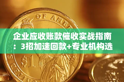 北京企业应收账款催收实战指南：3招加速回款+专业机构选择避坑
