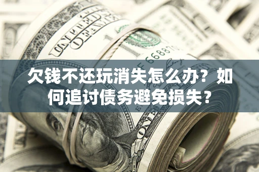 北京欠钱不还玩消失怎么办？如何追讨债务避免损失？