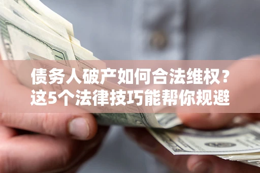 北京债务人破产如何合法维权？这5个法律技巧能帮你规避风险