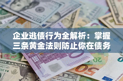 北京企业逃债行为全解析：掌握三条黄金法则防止你在债务乱局中“踩雷”