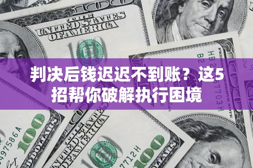 北京判决后钱迟迟不到账？这5招帮你破解执行困境