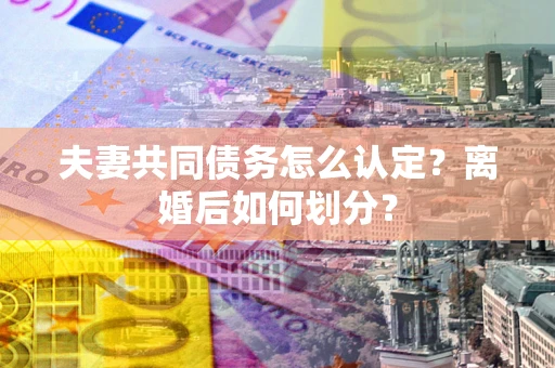 北京夫妻共同债务怎么认定？离婚后如何划分？