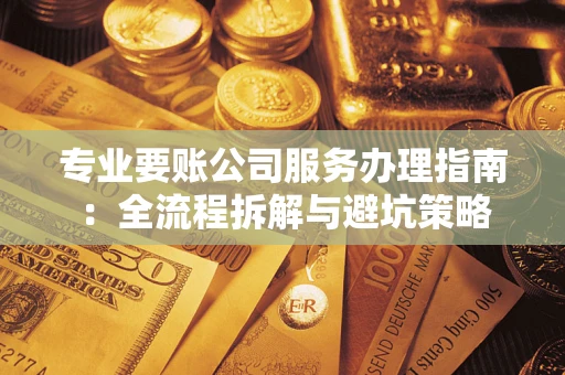 北京专业要账公司服务办理指南：全流程拆解与避坑策略