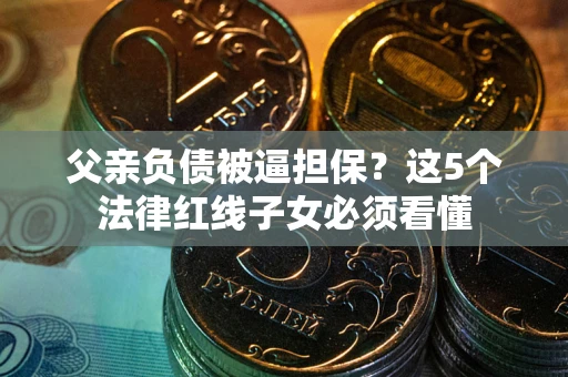 北京父亲负债被逼担保？这5个法律红线子女必须看懂