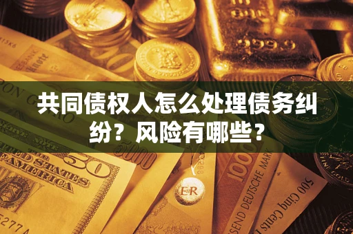 北京共同债权人怎么处理债务纠纷？风险有哪些？