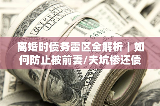 北京离婚时债务雷区全解析｜如何防止被前妻/夫坑惨还债？