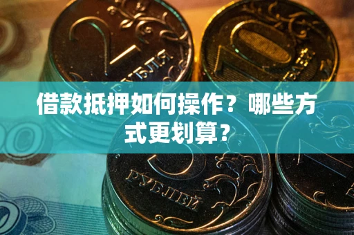 北京借款抵押如何操作？哪些方式更划算？