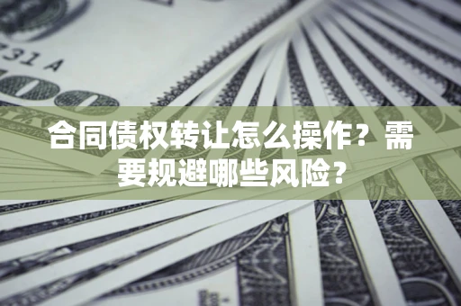 北京合同债权转让怎么操作？需要规避哪些风险？