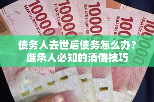 北京债务人去世后债务怎么办？继承人必知的清偿技巧