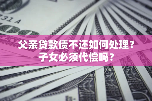 北京父亲贷款债不还如何处理？子女必须代偿吗？