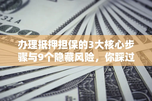 北京办理抵押担保的3大核心步骤与9个隐藏风险，你踩过哪个坑？