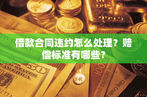 北京借款合同违约怎么处理？赔偿标准有哪些？